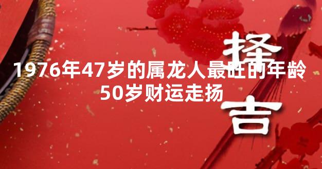 1976年47岁的属龙人最旺的年龄 50岁财运走扬